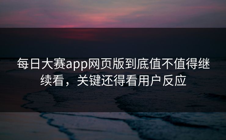 每日大赛app网页版到底值不值得继续看，关键还得看用户反应