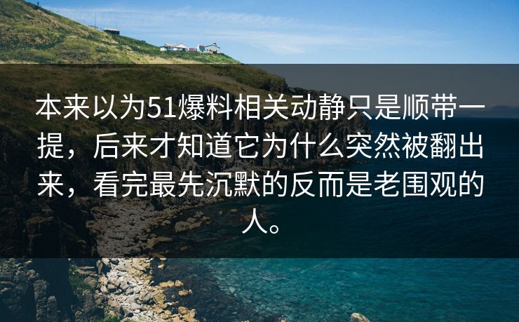 本来以为51爆料相关动静只是顺带一提，后来才知道它为什么突然被翻出来，看完最先沉默的反而是老围观的人。