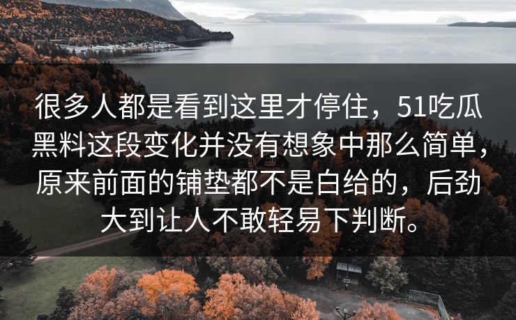 很多人都是看到这里才停住，51吃瓜黑料这段变化并没有想象中那么简单，原来前面的铺垫都不是白给的，后劲大到让人不敢轻易下判断。