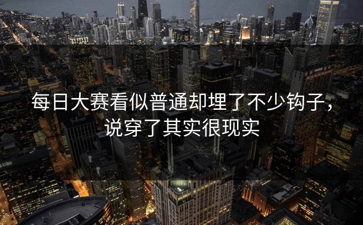 每日大赛看似普通却埋了不少钩子，说穿了其实很现实