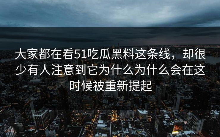 大家都在看51吃瓜黑料这条线，却很少有人注意到它为什么为什么会在这时候被重新提起