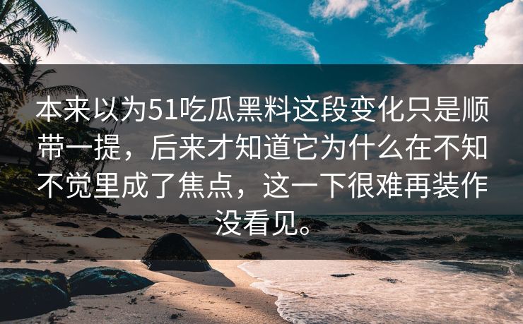 本来以为51吃瓜黑料这段变化只是顺带一提，后来才知道它为什么在不知不觉里成了焦点，这一下很难再装作没看见。