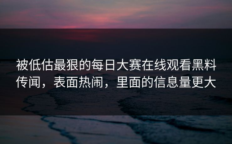 被低估最狠的每日大赛在线观看黑料传闻，表面热闹，里面的信息量更大