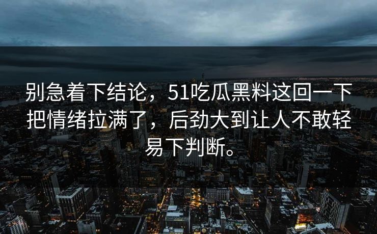 别急着下结论，51吃瓜黑料这回一下把情绪拉满了，后劲大到让人不敢轻易下判断。