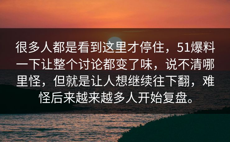 很多人都是看到这里才停住，51爆料一下让整个讨论都变了味，说不清哪里怪，但就是让人想继续往下翻，难怪后来越来越多人开始复盘。