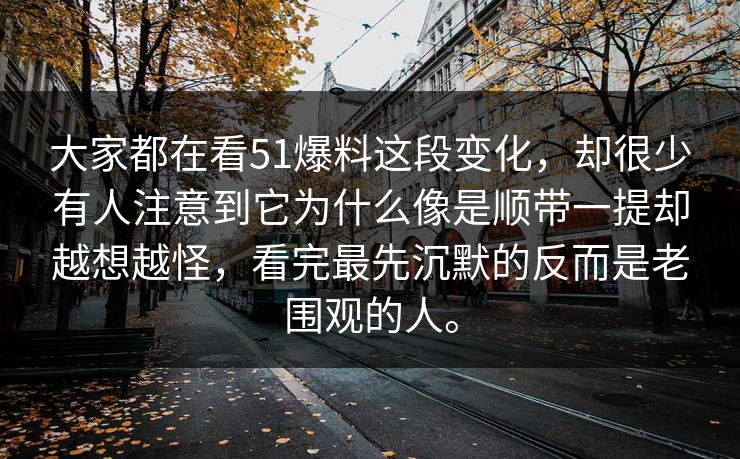 大家都在看51爆料这段变化，却很少有人注意到它为什么像是顺带一提却越想越怪，看完最先沉默的反而是老围观的人。