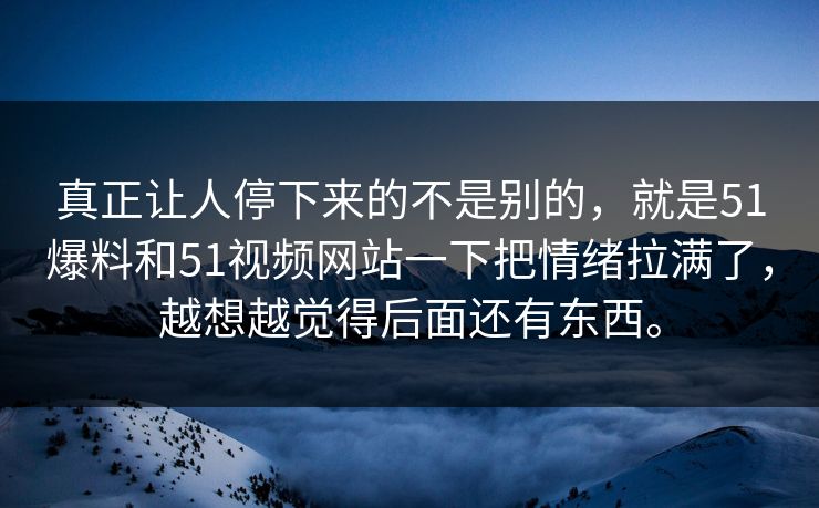 真正让人停下来的不是别的，就是51爆料和51视频网站一下把情绪拉满了，越想越觉得后面还有东西。