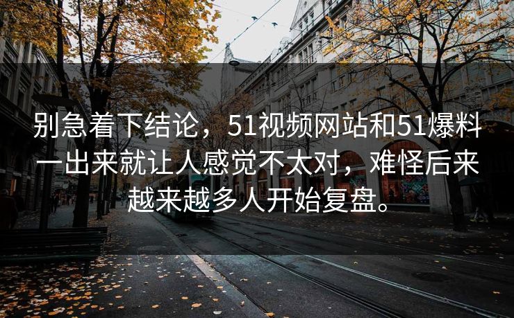 别急着下结论，51视频网站和51爆料一出来就让人感觉不太对，难怪后来越来越多人开始复盘。