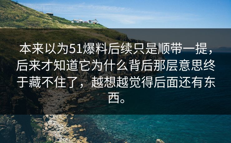 本来以为51爆料后续只是顺带一提，后来才知道它为什么背后那层意思终于藏不住了，越想越觉得后面还有东西。