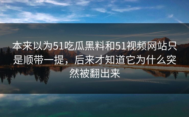 本来以为51吃瓜黑料和51视频网站只是顺带一提，后来才知道它为什么突然被翻出来
