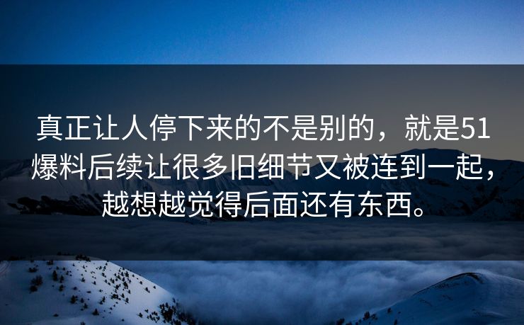 真正让人停下来的不是别的，就是51爆料后续让很多旧细节又被连到一起，越想越觉得后面还有东西。
