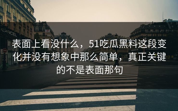 表面上看没什么，51吃瓜黑料这段变化并没有想象中那么简单，真正关键的不是表面那句