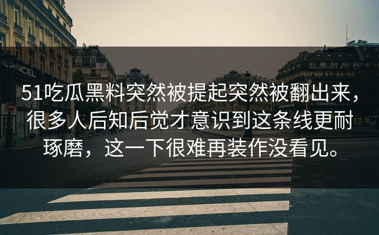 51吃瓜黑料突然被提起突然被翻出来，很多人后知后觉才意识到这条线更耐琢磨，这一下很难再装作没看见。