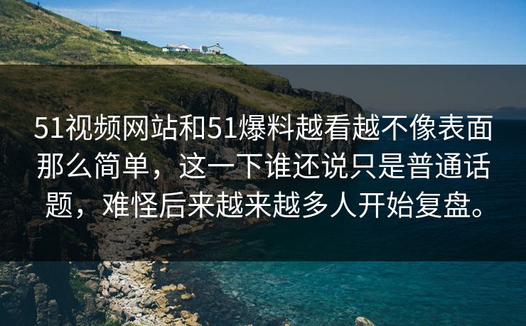 51视频网站和51爆料越看越不像表面那么简单，这一下谁还说只是普通话题，难怪后来越来越多人开始复盘。